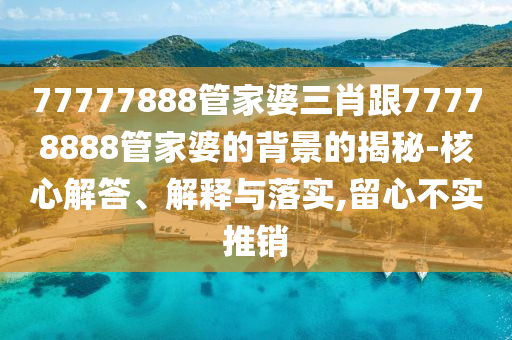 77777888管家婆三肖跟77778888管家婆的背景的揭秘-核心解答、解釋與落實(shí),留心不實(shí)推銷(xiāo)
