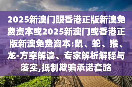 2025新澳門(mén)跟香港正版新澳免費(fèi)資本或2025新澳門(mén)或香港正版新澳免費(fèi)資本:鼠、蛇、猴、龍-方案解讀、專(zhuān)家解析解釋與落實(shí),抵制欺騙承諾套路