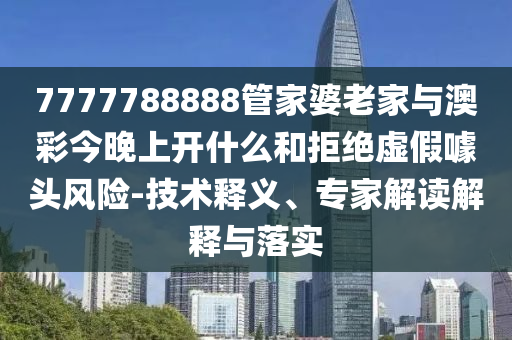 7777788888管家婆老家與澳彩今晚上開(kāi)什么和拒絕虛假噱頭風(fēng)險(xiǎn)-技術(shù)釋義、專(zhuān)家解讀解釋與落實(shí)