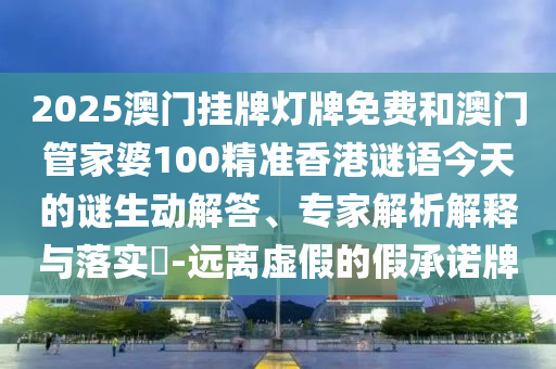 2025澳門掛牌燈牌免費(fèi)和澳門管家婆100精準(zhǔn)香港謎語今天的謎生動(dòng)解答、專家解析解釋與落實(shí)?-遠(yuǎn)離虛假的假承諾牌