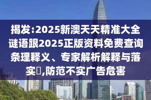 揭發(fā):2025新澳天天精準(zhǔn)大全謎語跟2025正版資料免費(fèi)查詢條理釋義、專家解析解釋與落實(shí)?,防范不實(shí)廣告危害