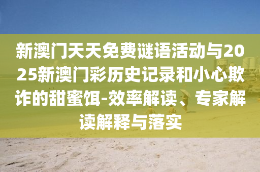 新澳門天天免費(fèi)謎語(yǔ)活動(dòng)與2025新澳門彩歷史記錄和小心欺詐的甜蜜餌-效率解讀、專家解讀解釋與落實(shí)