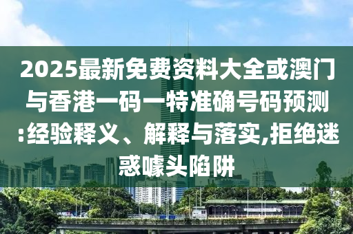 2025最新免費(fèi)資料大全或澳門與香港一碼一特準(zhǔn)確號(hào)碼預(yù)測(cè):經(jīng)驗(yàn)釋義、解釋與落實(shí),拒絕迷惑噱頭陷阱