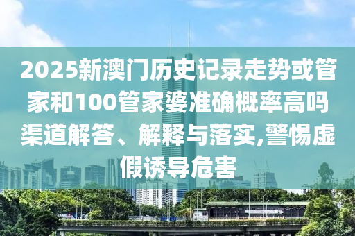 2025新澳門歷史記錄走勢(shì)或管家和100管家婆準(zhǔn)確概率高嗎渠道解答、解釋與落實(shí),警惕虛假誘導(dǎo)危害