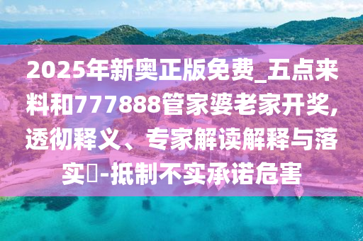 2025年新奧正版免費_五點來料和777888管家婆老家開獎,透徹釋義、專家解讀解釋與落實?-抵制不實承諾危害