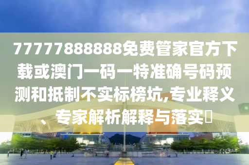 77777888888免費(fèi)管家官方下載或澳門(mén)一碼一特準(zhǔn)確號(hào)碼預(yù)測(cè)和抵制不實(shí)標(biāo)榜坑,專(zhuān)業(yè)釋義、專(zhuān)家解析解釋與落實(shí)?