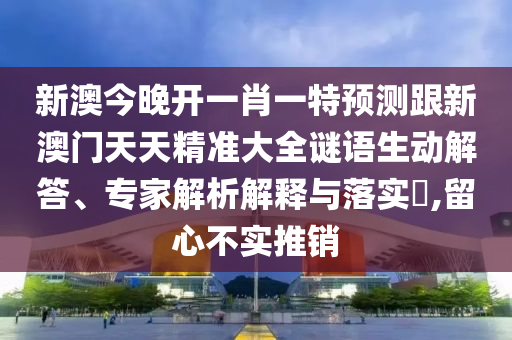 新澳今晚開(kāi)一肖一特預(yù)測(cè)跟新澳門(mén)天天精準(zhǔn)大全謎語(yǔ)生動(dòng)解答、專(zhuān)家解析解釋與落實(shí)?,留心不實(shí)推銷(xiāo)