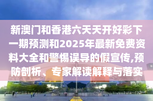 新澳門和香港六天天開好彩下一期預(yù)測和2025年最新免費資料大全和警惕誤導(dǎo)的假宣傳,預(yù)防剖析、專家解讀解釋與落實