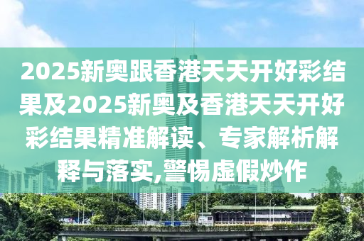 2025新奧跟香港天天開好彩結(jié)果及2025新奧及香港天天開好彩結(jié)果精準(zhǔn)解讀、專家解析解釋與落實,警惕虛假炒作