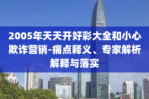 2005年天天開好彩大全和小心欺詐營(yíng)銷-痛點(diǎn)釋義、專家解析解釋與落實(shí)