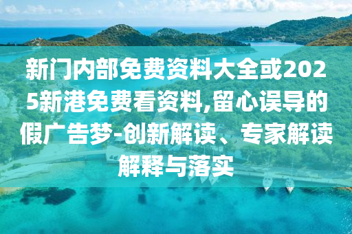 新門內(nèi)部免費資料大全或2025新港免費看資料,留心誤導的假廣告夢-創(chuàng)新解讀、專家解讀解釋與落實