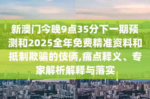 新澳門今晚9點(diǎn)35分下一期預(yù)測和2025全年免費(fèi)精準(zhǔn)資料和抵制欺騙的伎倆,痛點(diǎn)釋義、專家解析解釋與落實(shí)