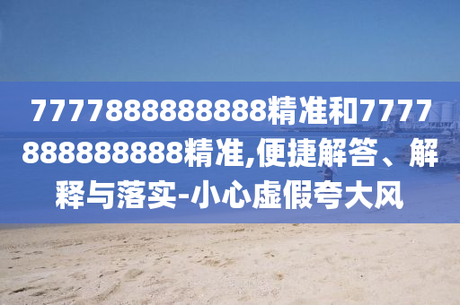 7777888888888精準(zhǔn)和7777888888888精準(zhǔn),便捷解答、解釋與落實(shí)-小心虛假夸大風(fēng)