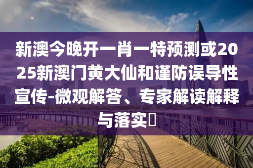 新澳今晚開一肖一特預(yù)測(cè)或2025新澳門黃大仙和謹(jǐn)防誤導(dǎo)性宣傳-微觀解答、專家解讀解釋與落實(shí)?