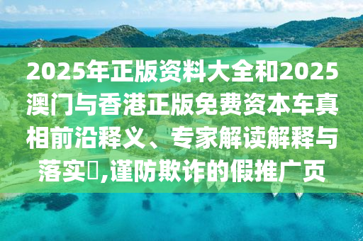 2025年正版資料大全和2025澳門與香港正版免費(fèi)資本車真相前沿釋義、專家解讀解釋與落實(shí)?,謹(jǐn)防欺詐的假推廣頁(yè)