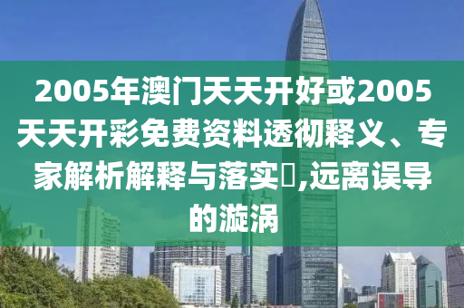 2005年澳門天天開好或2005天天開彩免費(fèi)資料透徹釋義、專家解析解釋與落實(shí)?,遠(yuǎn)離誤導(dǎo)的漩渦