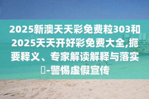 2025新澳天天彩免費粒303和2025天天開好彩免費大全,扼要釋義、專家解讀解釋與落實?-警惕虛假宣傳