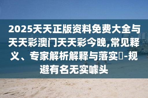 2025天天正版資料免費(fèi)大全與天天彩澳門天天彩今晚,常見(jiàn)釋義、專家解析解釋與落實(shí)?-規(guī)避有名無(wú)實(shí)噱頭