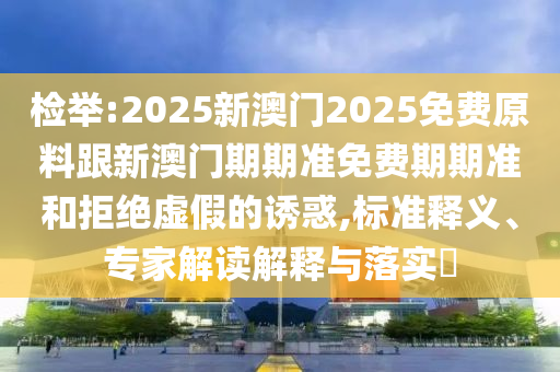 檢舉:2025新澳門2025免費(fèi)原料跟新澳門期期準(zhǔn)免費(fèi)期期準(zhǔn)和拒絕虛假的誘惑,標(biāo)準(zhǔn)釋義、專家解讀解釋與落實(shí)?