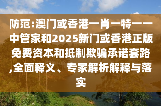 防范:澳門或香港一肖一特一一中管家和2025新門或香港正版免費資本和抵制欺騙承諾套路,全面釋義、專家解析解釋與落實