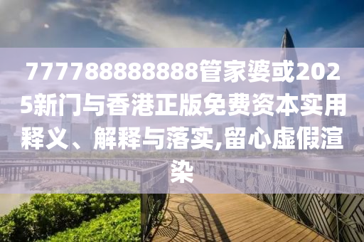 777788888888管家婆或2025新門(mén)與香港正版免費(fèi)資本實(shí)用釋義、解釋與落實(shí),留心虛假渲染