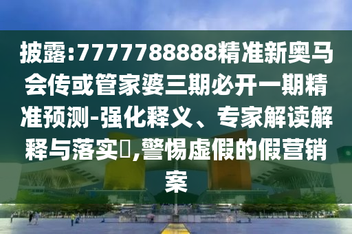 披露:7777788888精準(zhǔn)新奧馬會傳或管家婆三期必開一期精準(zhǔn)預(yù)測-強(qiáng)化釋義、專家解讀解釋與落實?,警惕虛假的假營銷案