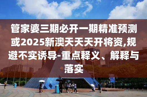 管家婆三期必開一期精準(zhǔn)預(yù)測(cè)或2025新澳天天天開將資,規(guī)避不實(shí)誘導(dǎo)-重點(diǎn)釋義、解釋與落實(shí)