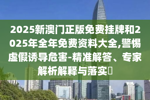 2025新澳門正版免費(fèi)掛牌和2025年全年免費(fèi)資料大全,警惕虛假誘導(dǎo)危害-精準(zhǔn)解答、專家解析解釋與落實(shí)?