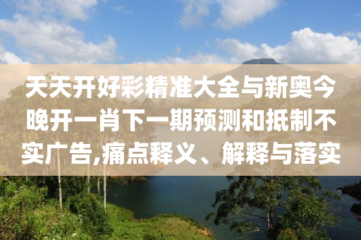 天天開好彩精準(zhǔn)大全與新奧今晚開一肖下一期預(yù)測(cè)和抵制不實(shí)廣告,痛點(diǎn)釋義、解釋與落實(shí)