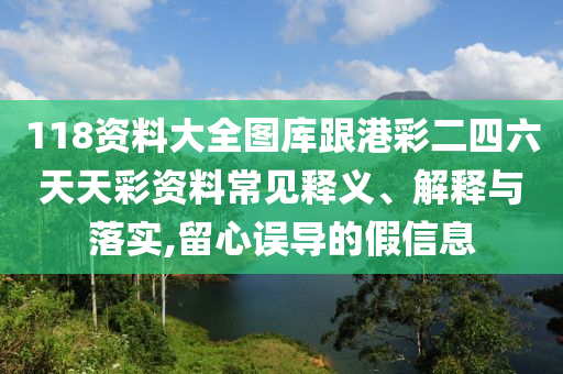 118資料大全圖庫(kù)跟港彩二四六天天彩資料常見釋義、解釋與落實(shí),留心誤導(dǎo)的假信息
