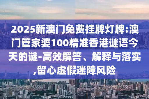 2025新澳門免費(fèi)掛牌燈牌:澳門管家婆100精準(zhǔn)香港謎語今天的謎-高效解答、解釋與落實(shí),留心虛假迷障風(fēng)險(xiǎn)