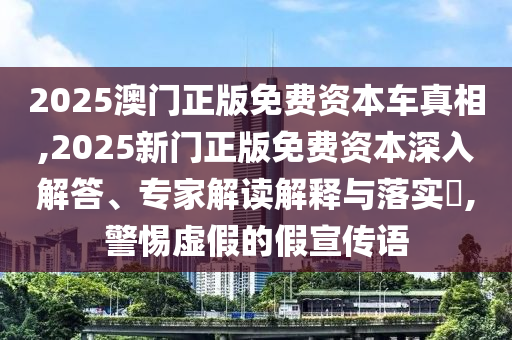 2025澳門正版免費(fèi)資本車真相,2025新門正版免費(fèi)資本深入解答、專家解讀解釋與落實(shí)?,警惕虛假的假宣傳語(yǔ)