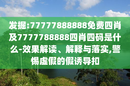 發(fā)掘:77777888888免費(fèi)四肖及7777788888四肖四碼是什么-效果解讀、解釋與落實(shí),警惕虛假的假誘導(dǎo)扣