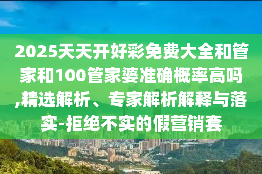 2025天天開好彩免費大全和管家和100管家婆準確概率高嗎,精選解析、專家解析解釋與落實-拒絕不實的假營銷套