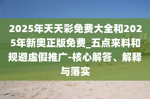 2025年天天彩免費(fèi)大全和2025年新奧正版免費(fèi)_五點(diǎn)來(lái)料和規(guī)避虛假推廣-核心解答、解釋與落實(shí)