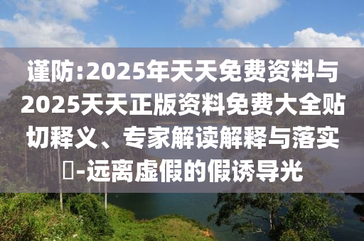 謹(jǐn)防:2025年天天免費(fèi)資料與2025天天正版資料免費(fèi)大全貼切釋義、專家解讀解釋與落實(shí)?-遠(yuǎn)離虛假的假誘導(dǎo)光