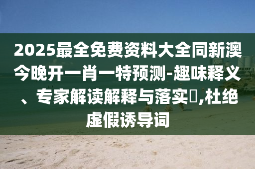 2025最全免費(fèi)資料大全同新澳今晚開(kāi)一肖一特預(yù)測(cè)-趣味釋義、專家解讀解釋與落實(shí)?,杜絕虛假誘導(dǎo)詞