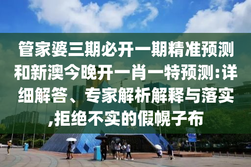 管家婆三期必開一期精準(zhǔn)預(yù)測(cè)和新澳今晚開一肖一特預(yù)測(cè):詳細(xì)解答、專家解析解釋與落實(shí),拒絕不實(shí)的假幌子布