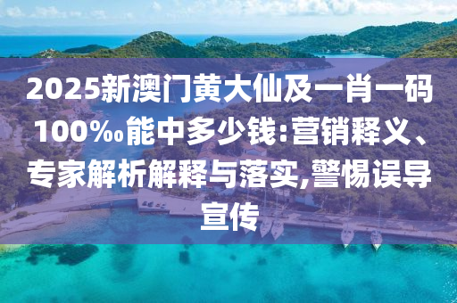 2025新澳門黃大仙及一肖一碼100‰能中多少錢:營銷釋義、專家解析解釋與落實(shí),警惕誤導(dǎo)宣傳