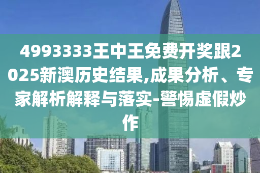 4993333王中王免費(fèi)開獎(jiǎng)跟2025新澳歷史結(jié)果,成果分析、專家解析解釋與落實(shí)-警惕虛假炒作
