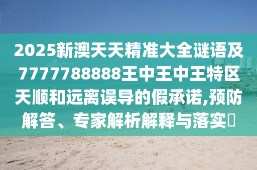 2025新澳天天精準(zhǔn)大全謎語及7777788888王中王中王特區(qū)天順和遠(yuǎn)離誤導(dǎo)的假承諾,預(yù)防解答、專家解析解釋與落實?