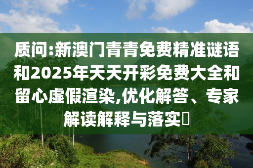 質(zhì)問:新澳門青青免費(fèi)精準(zhǔn)謎語和2025年天天開彩免費(fèi)大全和留心虛假渲染,優(yōu)化解答、專家解讀解釋與落實(shí)?