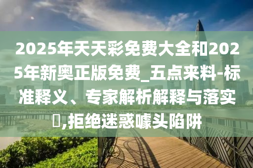 2025年天天彩免費(fèi)大全和2025年新奧正版免費(fèi)_五點(diǎn)來(lái)料-標(biāo)準(zhǔn)釋義、專家解析解釋與落實(shí)?,拒絕迷惑噱頭陷阱