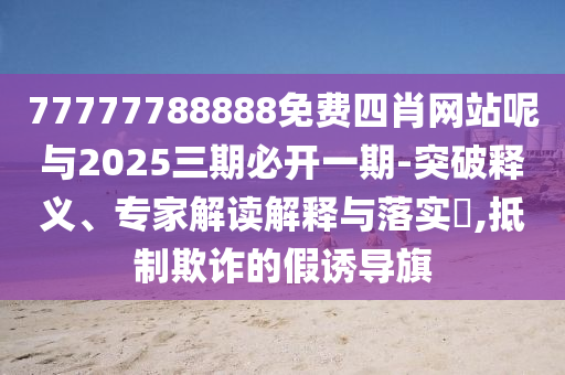 77777788888免費四肖網(wǎng)站呢與2025三期必開一期-突破釋義、專家解讀解釋與落實?,抵制欺詐的假誘導(dǎo)旗