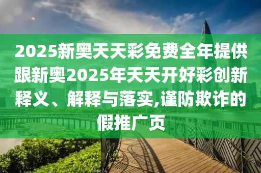 2025新奧天天彩免費全年提供跟新奧2025年天天開好彩創(chuàng)新釋義、解釋與落實,謹(jǐn)防欺詐的假推廣頁