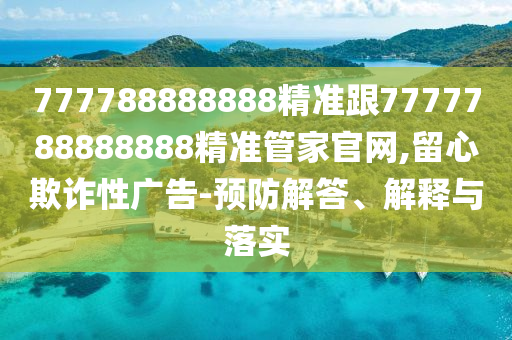 777788888888精準(zhǔn)跟7777788888888精準(zhǔn)管家官網(wǎng),留心欺詐性廣告-預(yù)防解答、解釋與落實(shí)