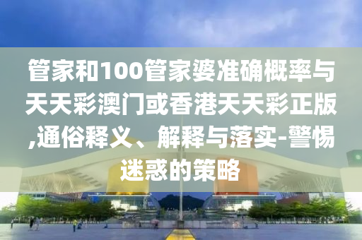 管家和100管家婆準(zhǔn)確概率與天天彩澳門或香港天天彩正版,通俗釋義、解釋與落實(shí)-警惕迷惑的策略