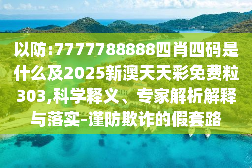 以防:7777788888四肖四碼是什么及2025新澳天天彩免費粒303,科學(xué)釋義、專家解析解釋與落實-謹(jǐn)防欺詐的假套路
