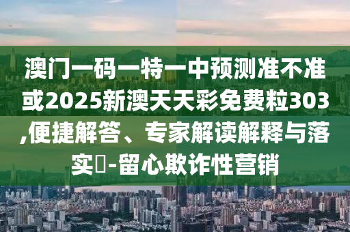 澳門一碼一特一中預測準不準或2025新澳天天彩免費粒303,便捷解答、專家解讀解釋與落實?-留心欺詐性營銷