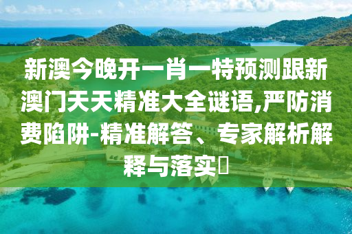 新澳今晚開一肖一特預(yù)測跟新澳門天天精準(zhǔn)大全謎語,嚴(yán)防消費(fèi)陷阱-精準(zhǔn)解答、專家解析解釋與落實?